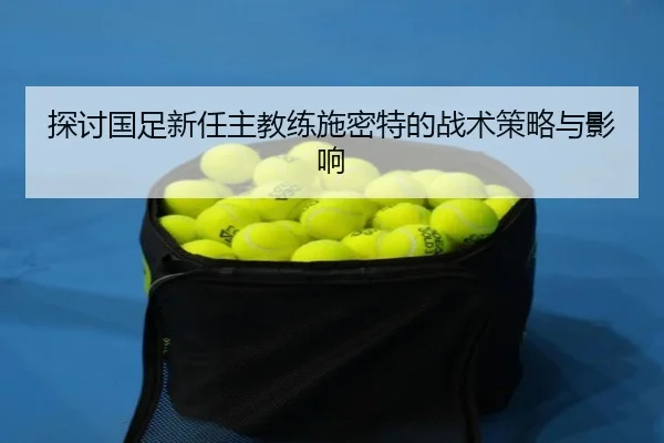 探讨国足新任主教练施密特的战术策略与影响