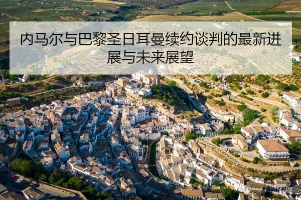 内马尔与巴黎圣日耳曼续约谈判的最新进展与未来展望